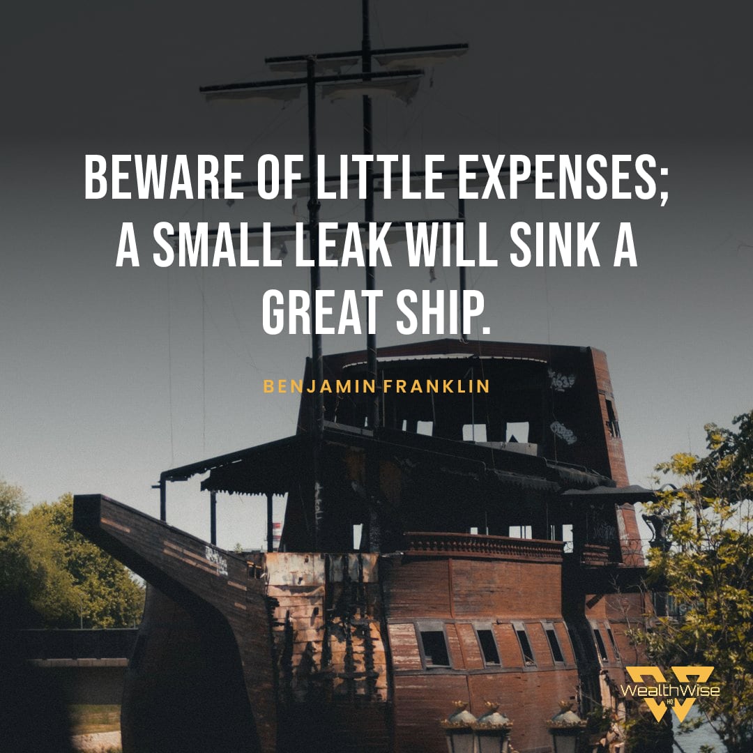 “Beware of little expenses; a small leak will sink a great ship.” — Benjamin Franklin