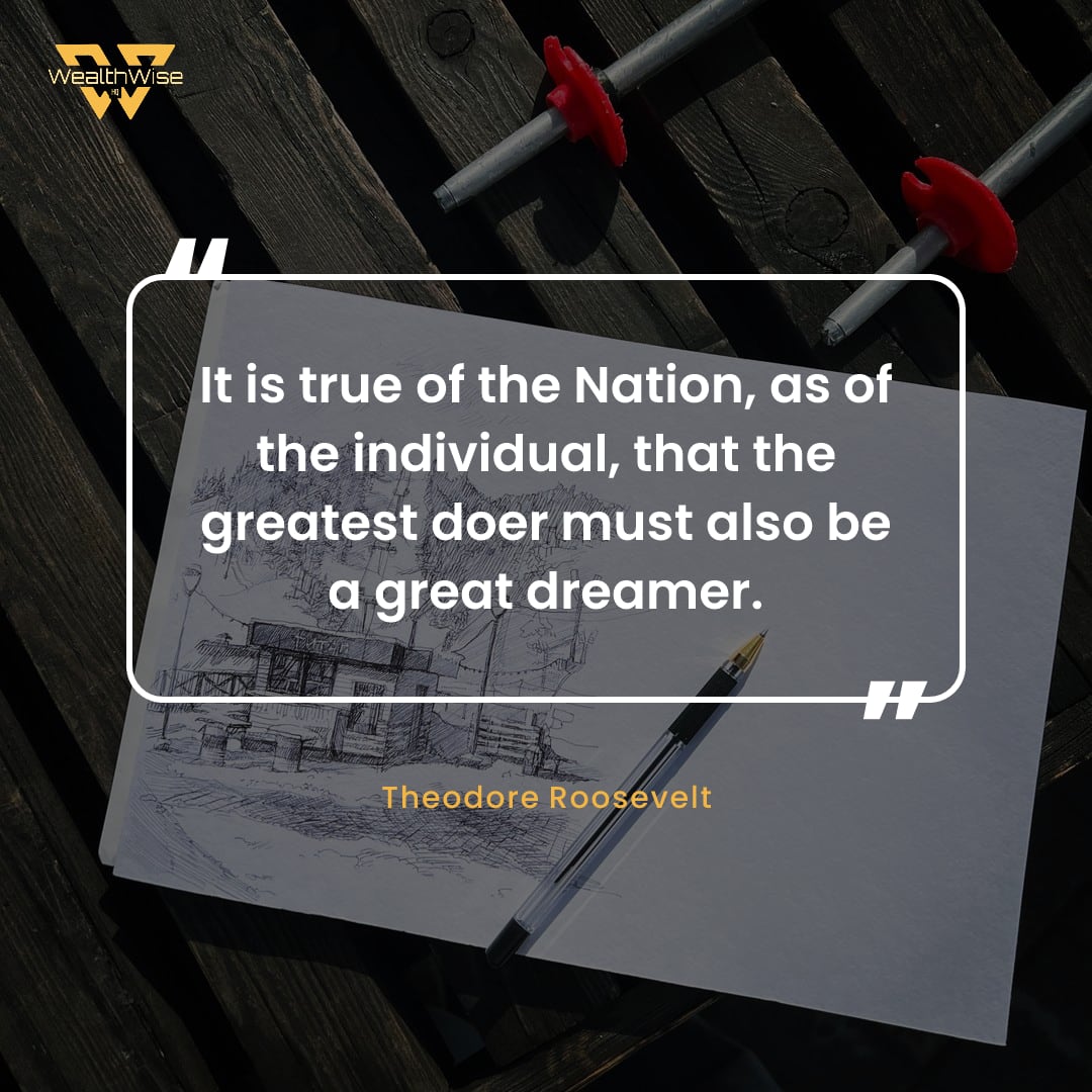 “It is true of the Nation, as of the individual, that the greatest doer must also be a great dreamer.” — Theodore Roosevelt