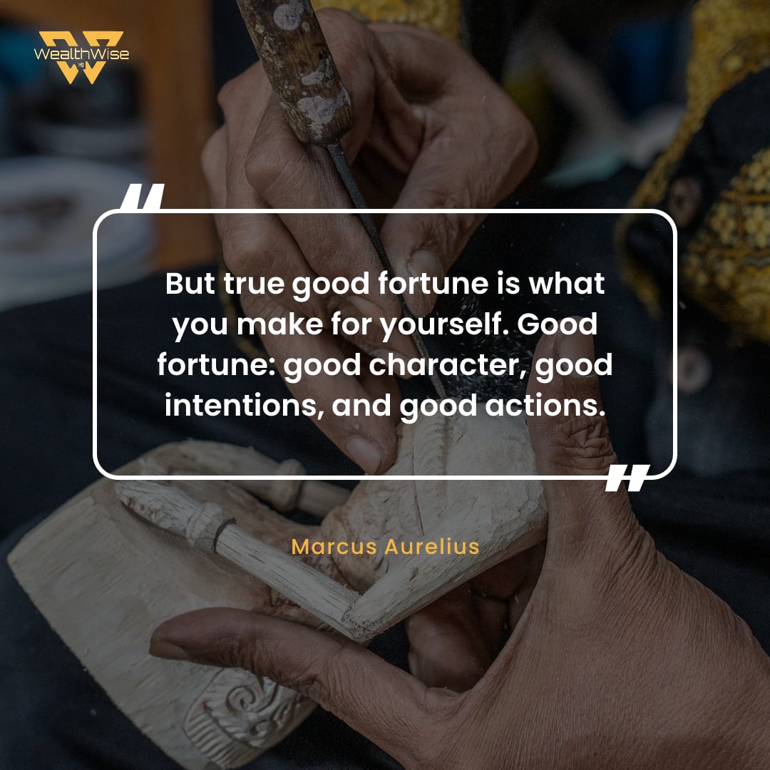 “But true good fortune is what you make for yourself. Good fortune: good character, good intentions, and good actions.” — Marcus Aurelius