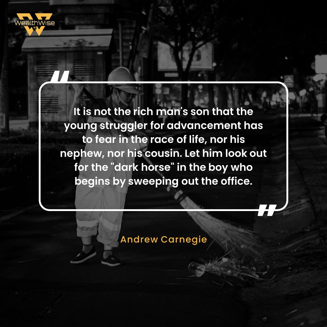 “It is not the rich man's son that the young struggler for advancement has to fear in the race of life, nor his nephew, nor his cousin. Let him look out for the "dark horse" in the boy who begins by sweeping out the office.” — Andrew Carnegie