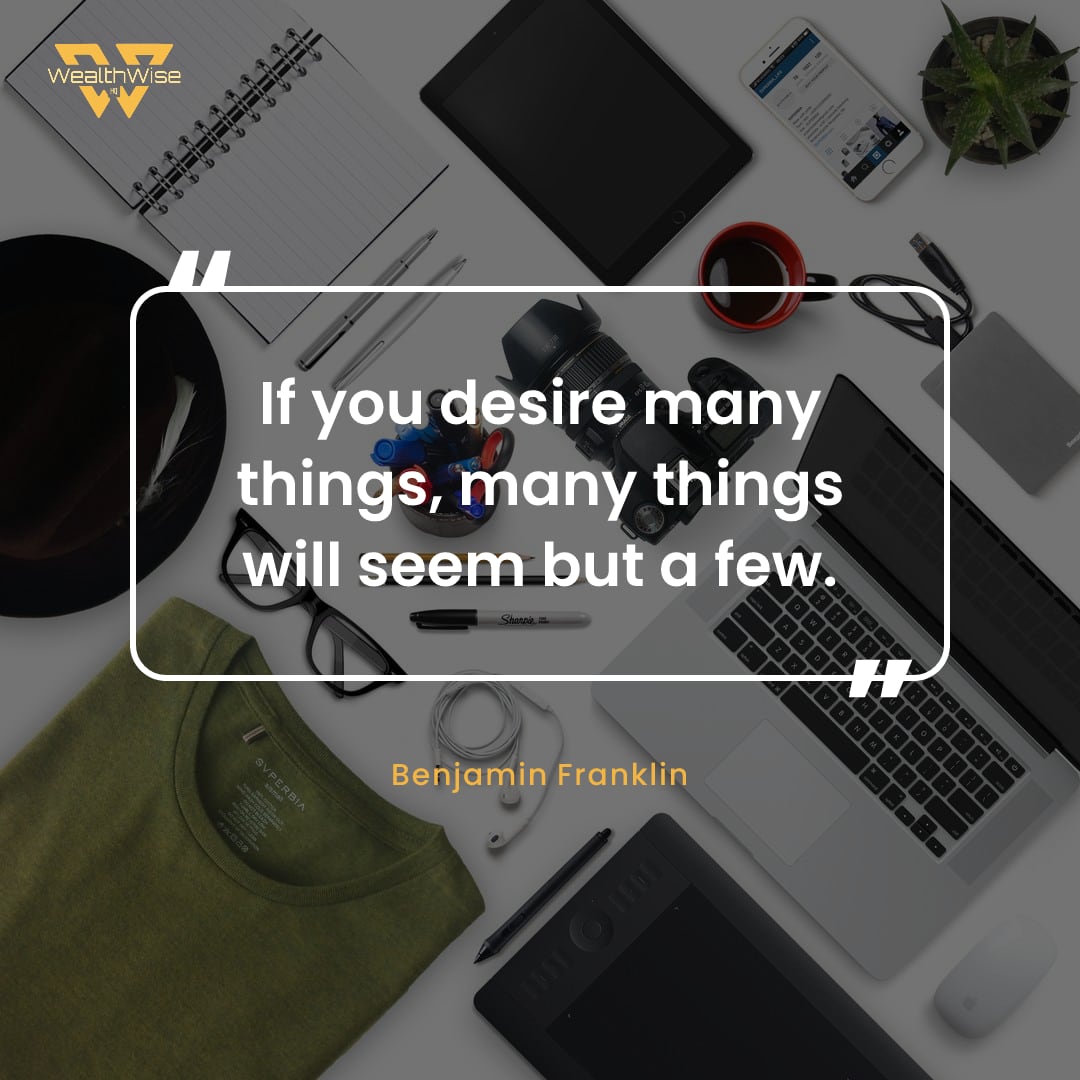 “If you desire many things, many things will seem but a few.” — Benjamin Franklin