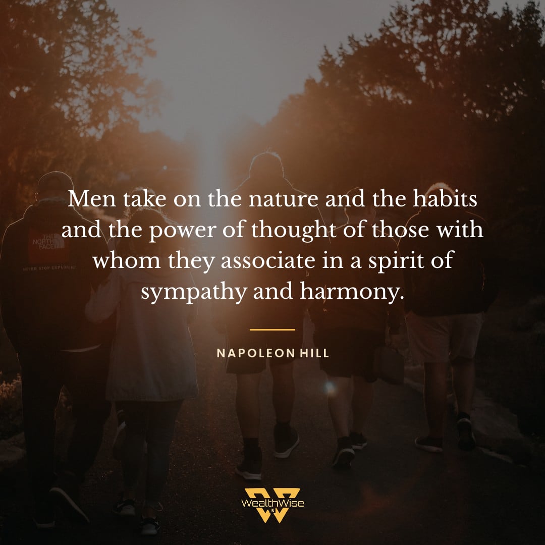 “Men take on the nature and the habits and the power of thought of those with whom they associate in a spirit of sympathy and harmony.” — Napoleon Hill